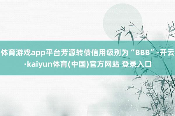 体育游戏app平台芳源转债信用级别为“BBB”-开云·kaiyun体育(中国)官方网站 登录入口
