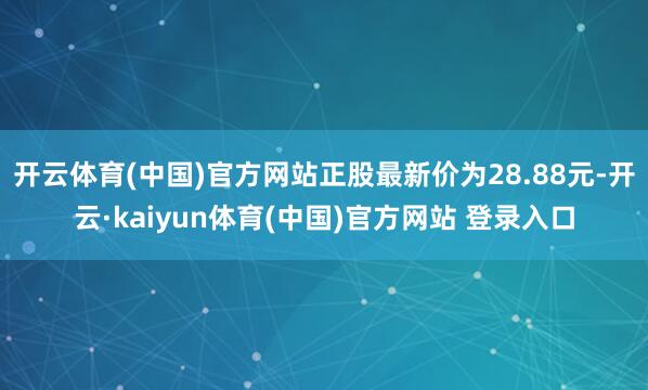 开云体育(中国)官方网站正股最新价为28.88元-开云·kaiyun体育(中国)官方网站 登录入口