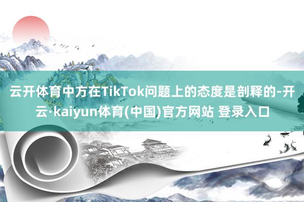 云开体育　　中方在TikTok问题上的态度是剖释的-开云·kaiyun体育(中国)官方网站 登录入口