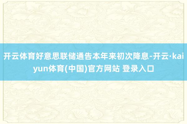开云体育好意思联储通告本年来初次降息-开云·kaiyun体育(中国)官方网站 登录入口