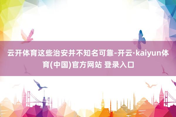 云开体育这些治安并不知名可靠-开云·kaiyun体育(中国)官方网站 登录入口