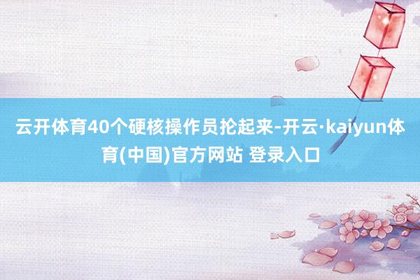 云开体育40个硬核操作员抡起来-开云·kaiyun体育(中国)官方网站 登录入口