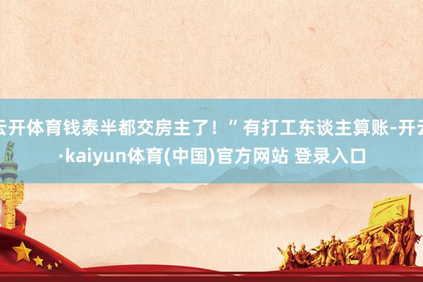 云开体育钱泰半都交房主了！”有打工东谈主算账-开云·kaiyun体育(中国)官方网站 登录入口
