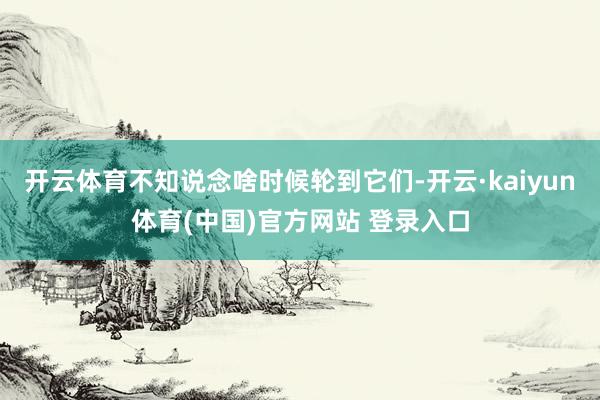 开云体育不知说念啥时候轮到它们-开云·kaiyun体育(中国)官方网站 登录入口