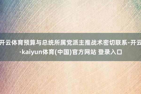 开云体育　　预算与总统所属党派主推战术密切联系-开云·kaiyun体育(中国)官方网站 登录入口