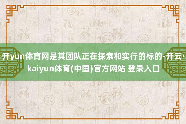 开yun体育网是其团队正在探索和实行的标的-开云·kaiyun体育(中国)官方网站 登录入口
