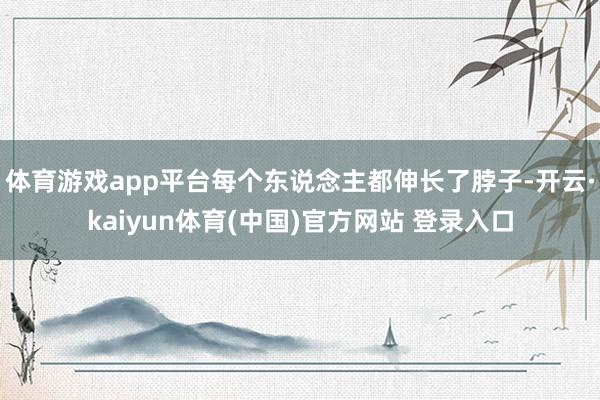 体育游戏app平台每个东说念主都伸长了脖子-开云·kaiyun体育(中国)官方网站 登录入口