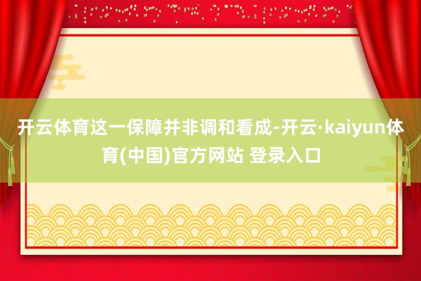 开云体育这一保障并非调和看成-开云·kaiyun体育(中国)官方网站 登录入口