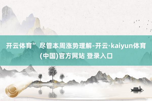 开云体育” 尽管本周涨势理解-开云·kaiyun体育(中国)官方网站 登录入口