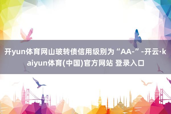 开yun体育网山玻转债信用级别为“AA-”-开云·kaiyun体育(中国)官方网站 登录入口
