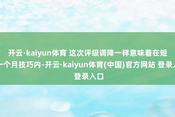 开云·kaiyun体育 　　这次评级调降一样意味着在短短一个月技巧内-开云·kaiyun体育(中国)官方网站 登录入口