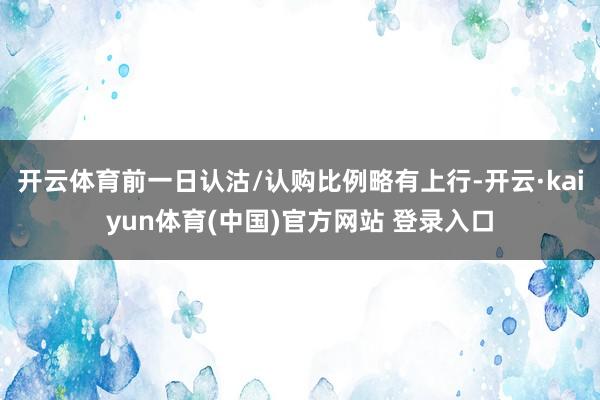 开云体育前一日认沽/认购比例略有上行-开云·kaiyun体育(中国)官方网站 登录入口