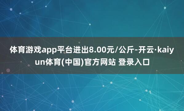体育游戏app平台进出8.00元/公斤-开云·kaiyun体育(中国)官方网站 登录入口
