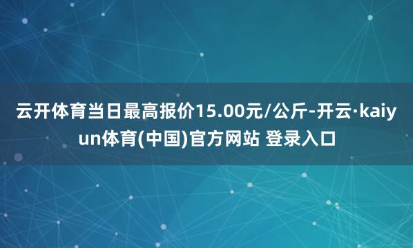 云开体育当日最高报价15.00元/公斤-开云·kaiyun体育(中国)官方网站 登录入口