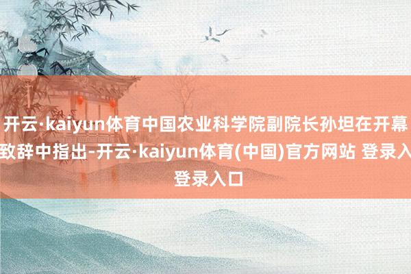 开云·kaiyun体育中国农业科学院副院长孙坦在开幕式致辞中指出-开云·kaiyun体育(中国)官方网站 登录入口