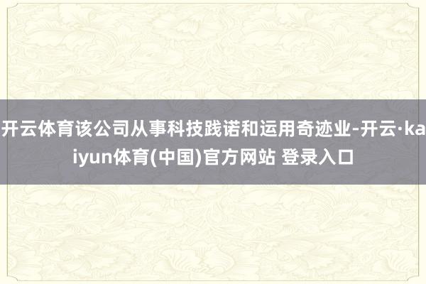 开云体育该公司从事科技践诺和运用奇迹业-开云·kaiyun体育(中国)官方网站 登录入口