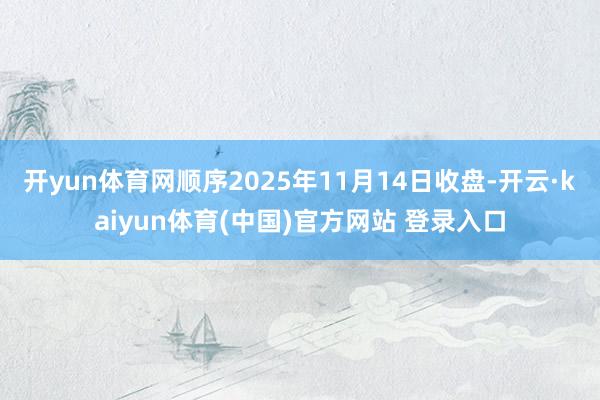 开yun体育网顺序2025年11月14日收盘-开云·kaiyun体育(中国)官方网站 登录入口