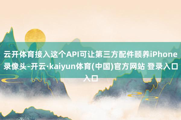 云开体育接入这个API可让第三方配件颐养iPhone录像头-开云·kaiyun体育(中国)官方网站 登录入口