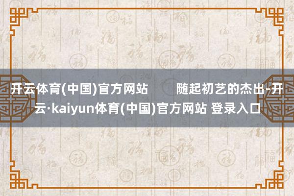 开云体育(中国)官方网站        随起初艺的杰出-开云·kaiyun体育(中国)官方网站 登录入口