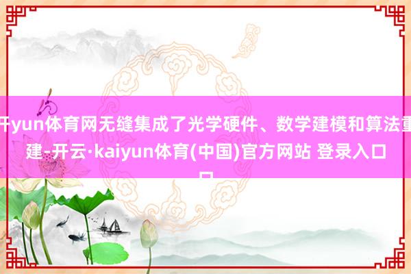 开yun体育网无缝集成了光学硬件、数学建模和算法重建-开云·kaiyun体育(中国)官方网站 登录入口