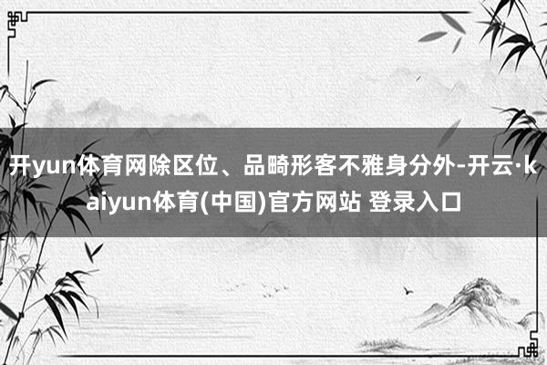 开yun体育网除区位、品畸形客不雅身分外-开云·kaiyun体育(中国)官方网站 登录入口