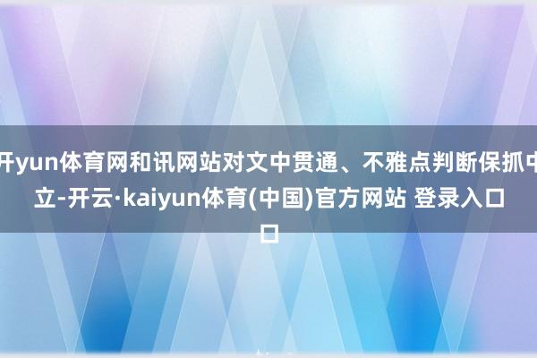 开yun体育网和讯网站对文中贯通、不雅点判断保抓中立-开云·kaiyun体育(中国)官方网站 登录入口
