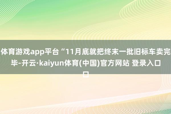 体育游戏app平台“11月底就把终末一批旧标车卖完毕-开云·kaiyun体育(中国)官方网站 登录入口