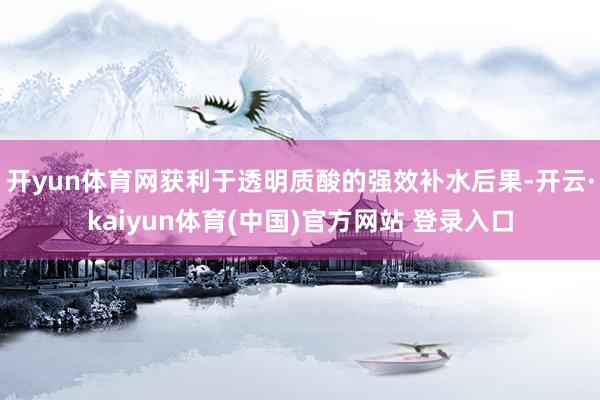 开yun体育网获利于透明质酸的强效补水后果-开云·kaiyun体育(中国)官方网站 登录入口