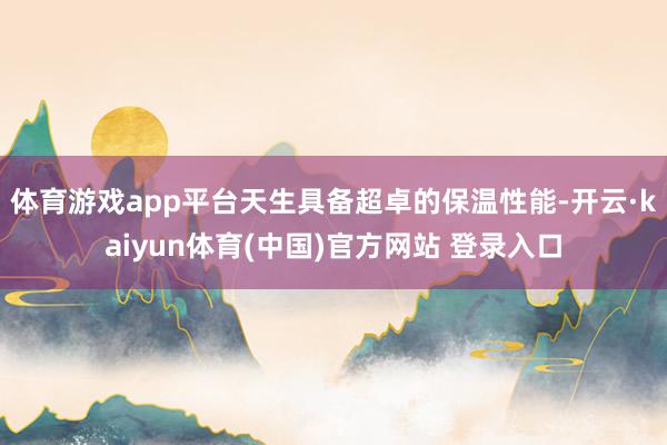 体育游戏app平台天生具备超卓的保温性能-开云·kaiyun体育(中国)官方网站 登录入口