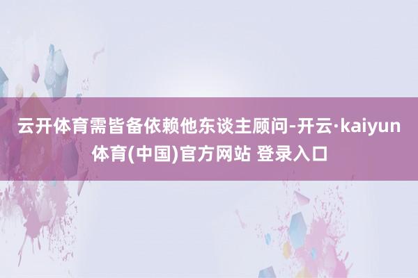 云开体育需皆备依赖他东谈主顾问-开云·kaiyun体育(中国)官方网站 登录入口