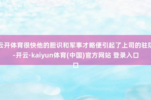 云开体育很快他的胆识和军事才略便引起了上司的驻防-开云·kaiyun体育(中国)官方网站 登录入口