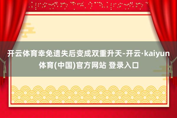开云体育幸免遗失后变成双重升天-开云·kaiyun体育(中国)官方网站 登录入口