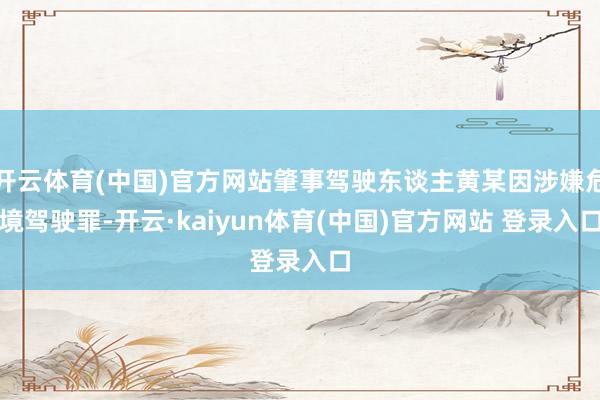 开云体育(中国)官方网站肇事驾驶东谈主黄某因涉嫌危境驾驶罪-开云·kaiyun体育(中国)官方网站 登录入口