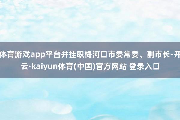 体育游戏app平台并挂职梅河口市委常委、副市长-开云·kaiyun体育(中国)官方网站 登录入口