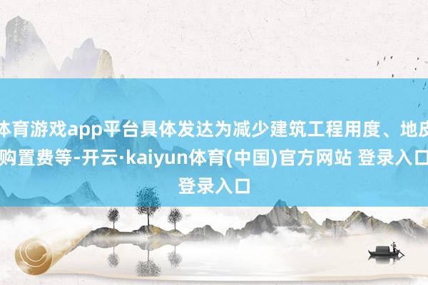 体育游戏app平台具体发达为减少建筑工程用度、地皮购置费等-开云·kaiyun体育(中国)官方网站 登录入口