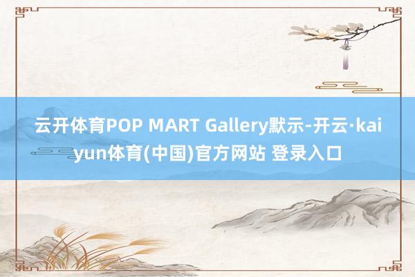 云开体育 POP MART Gallery默示-开云·kaiyun体育(中国)官方网站 登录入口