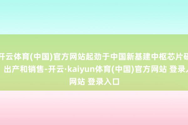 开云体育(中国)官方网站起劲于中国新基建中枢芯片研制、出产和销售-开云·kaiyun体育(中国)官方网站 登录入口