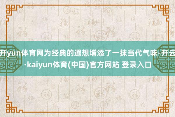 开yun体育网为经典的遐想增添了一抹当代气味-开云·kaiyun体育(中国)官方网站 登录入口