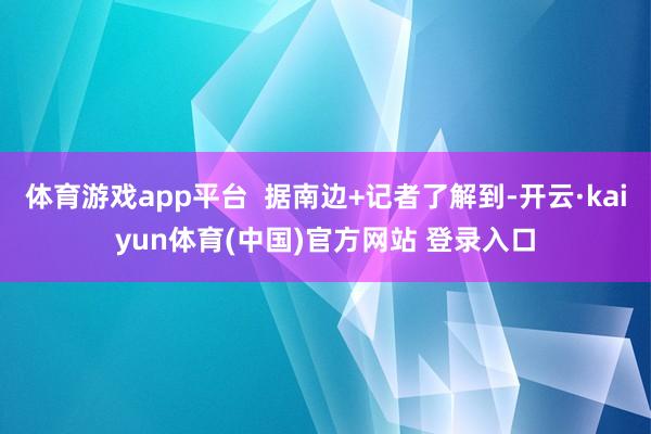 体育游戏app平台  据南边+记者了解到-开云·kaiyun体育(中国)官方网站 登录入口
