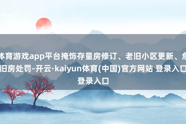 体育游戏app平台掩饰存量房修订、老旧小区更新、危旧房处罚-开云·kaiyun体育(中国)官方网站 登录入口